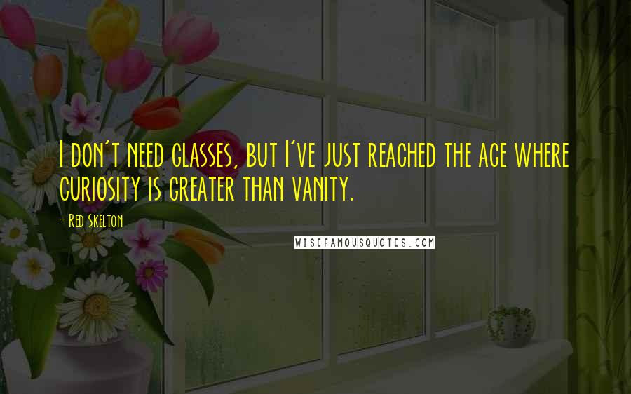 Red Skelton Quotes: I don't need glasses, but I've just reached the age where curiosity is greater than vanity.
