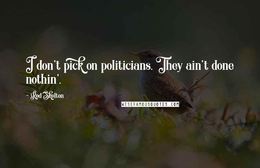 Red Skelton Quotes: I don't pick on politicians. They ain't done nothin'.