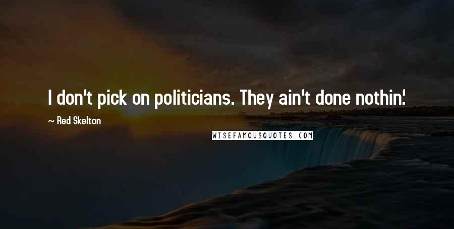 Red Skelton Quotes: I don't pick on politicians. They ain't done nothin'.