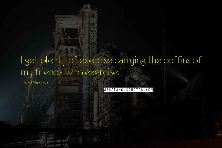 Red Skelton Quotes: I get plenty of exercise carrying the coffins of my friends who exercise.
