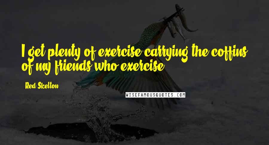 Red Skelton Quotes: I get plenty of exercise carrying the coffins of my friends who exercise.