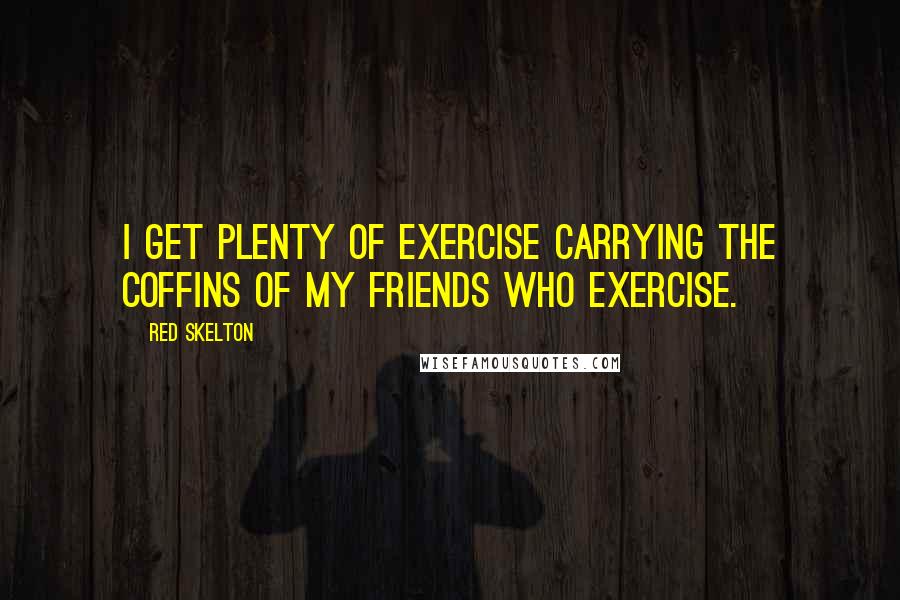 Red Skelton Quotes: I get plenty of exercise carrying the coffins of my friends who exercise.