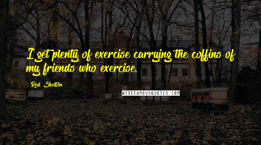 Red Skelton Quotes: I get plenty of exercise carrying the coffins of my friends who exercise.