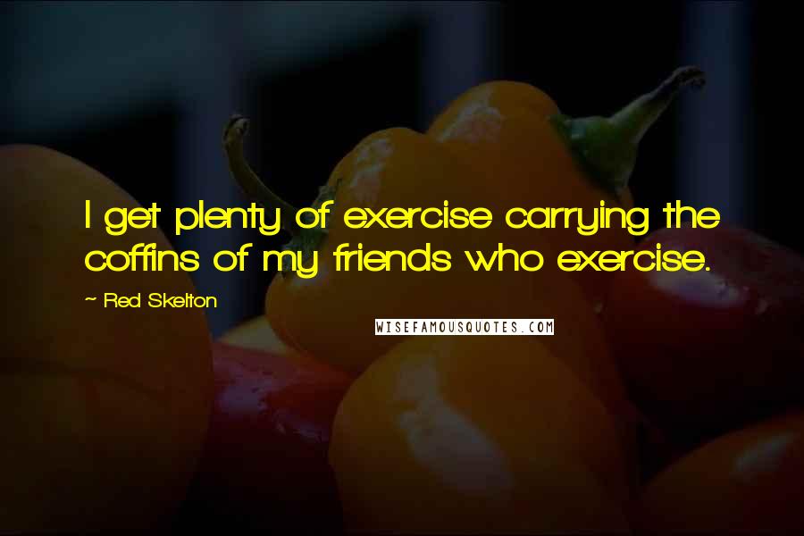 Red Skelton Quotes: I get plenty of exercise carrying the coffins of my friends who exercise.