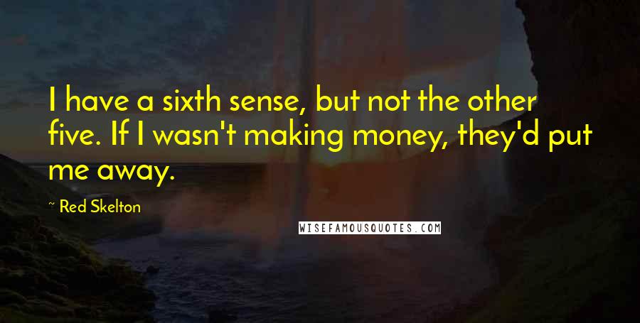 Red Skelton Quotes: I have a sixth sense, but not the other five. If I wasn't making money, they'd put me away.