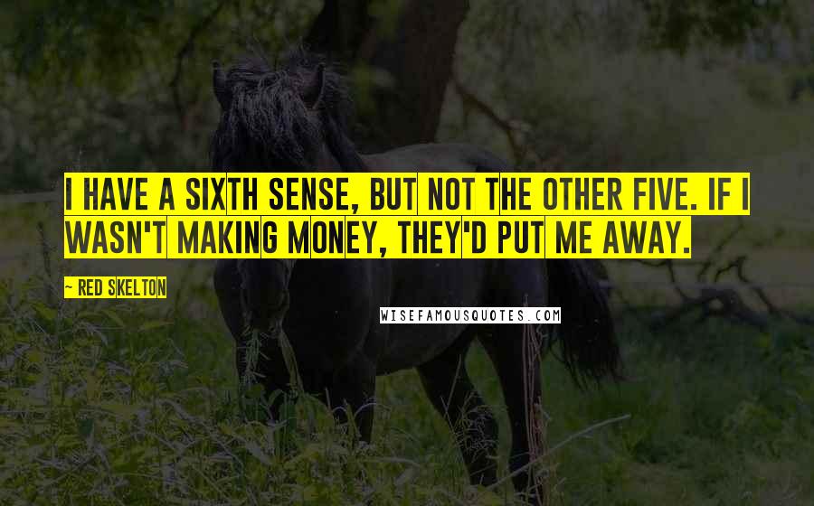 Red Skelton Quotes: I have a sixth sense, but not the other five. If I wasn't making money, they'd put me away.