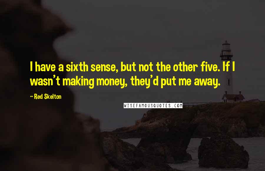 Red Skelton Quotes: I have a sixth sense, but not the other five. If I wasn't making money, they'd put me away.