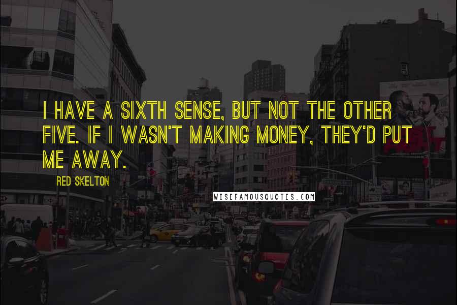 Red Skelton Quotes: I have a sixth sense, but not the other five. If I wasn't making money, they'd put me away.