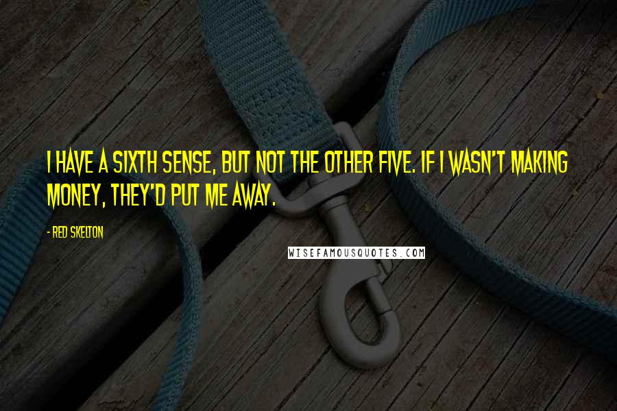 Red Skelton Quotes: I have a sixth sense, but not the other five. If I wasn't making money, they'd put me away.