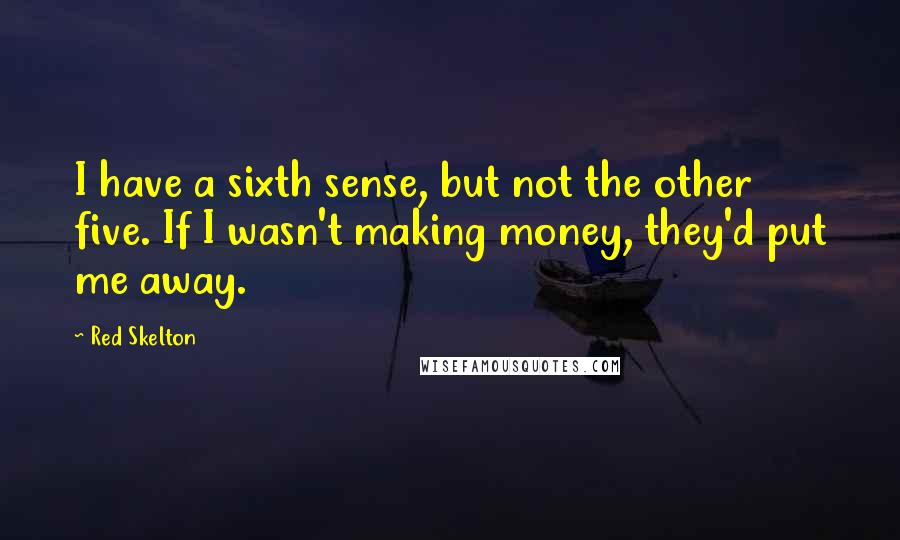 Red Skelton Quotes: I have a sixth sense, but not the other five. If I wasn't making money, they'd put me away.