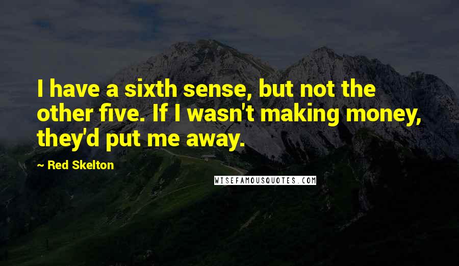 Red Skelton Quotes: I have a sixth sense, but not the other five. If I wasn't making money, they'd put me away.