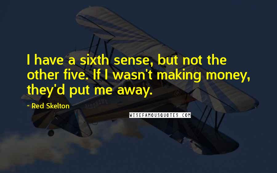 Red Skelton Quotes: I have a sixth sense, but not the other five. If I wasn't making money, they'd put me away.