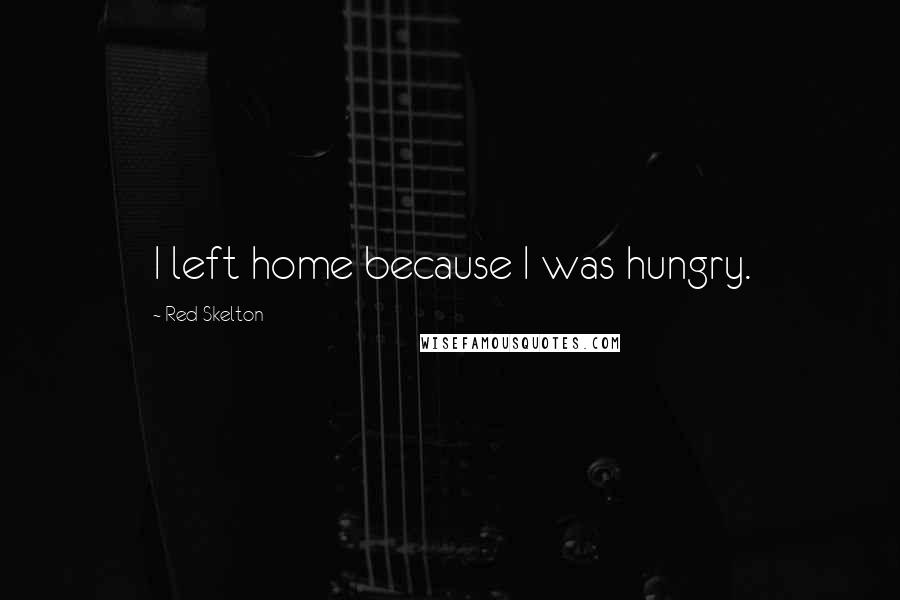 Red Skelton Quotes: I left home because I was hungry.