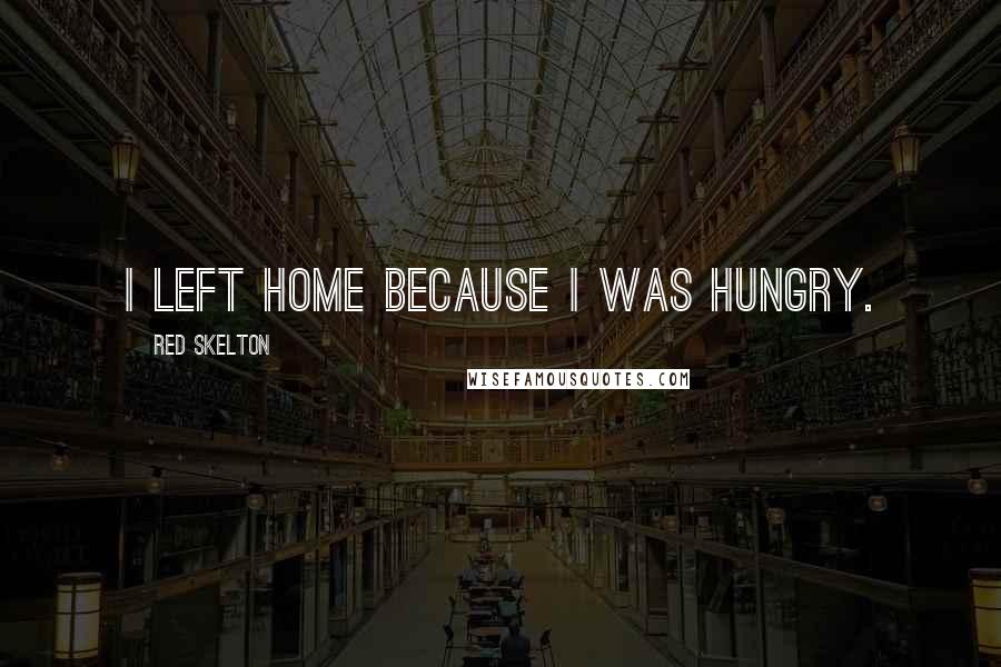 Red Skelton Quotes: I left home because I was hungry.