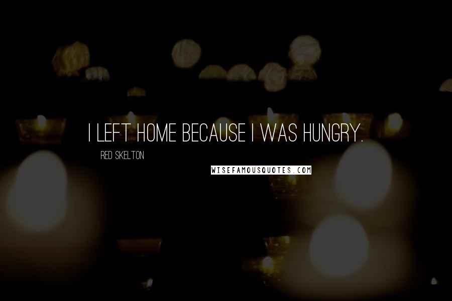 Red Skelton Quotes: I left home because I was hungry.