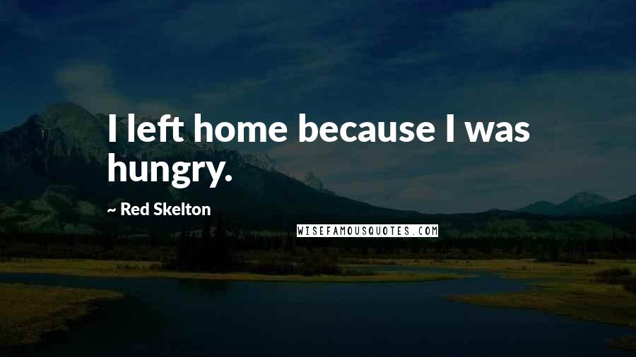 Red Skelton Quotes: I left home because I was hungry.