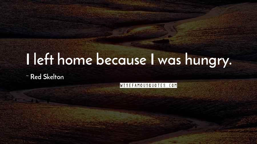 Red Skelton Quotes: I left home because I was hungry.