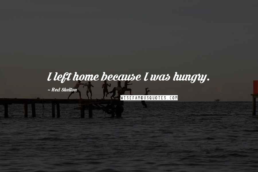 Red Skelton Quotes: I left home because I was hungry.