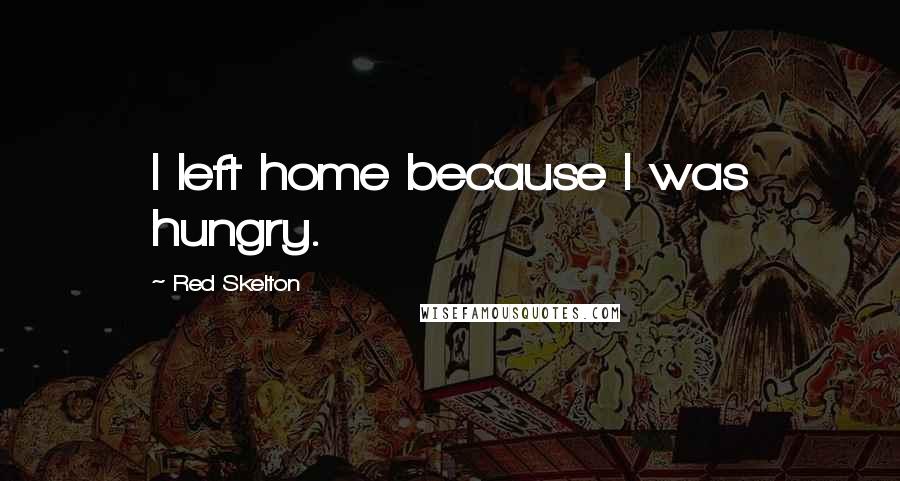 Red Skelton Quotes: I left home because I was hungry.