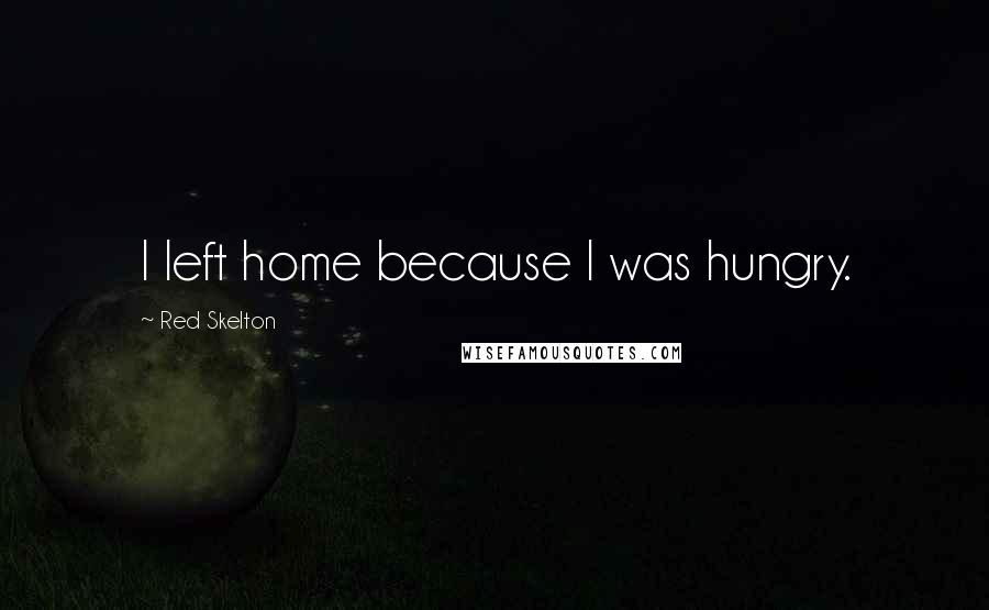 Red Skelton Quotes: I left home because I was hungry.