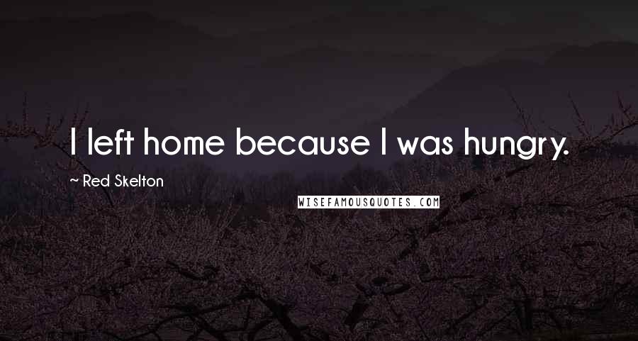 Red Skelton Quotes: I left home because I was hungry.