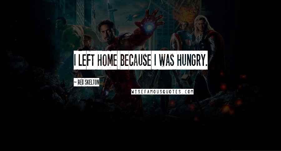 Red Skelton Quotes: I left home because I was hungry.