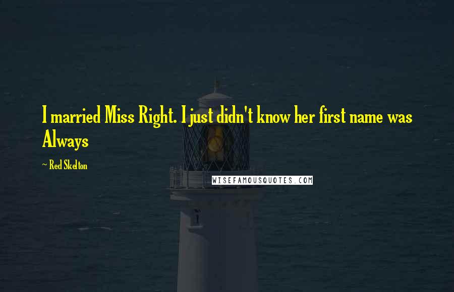 Red Skelton Quotes: I married Miss Right. I just didn't know her first name was Always