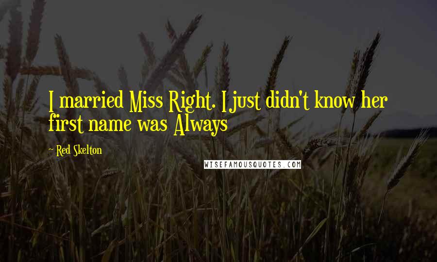 Red Skelton Quotes: I married Miss Right. I just didn't know her first name was Always