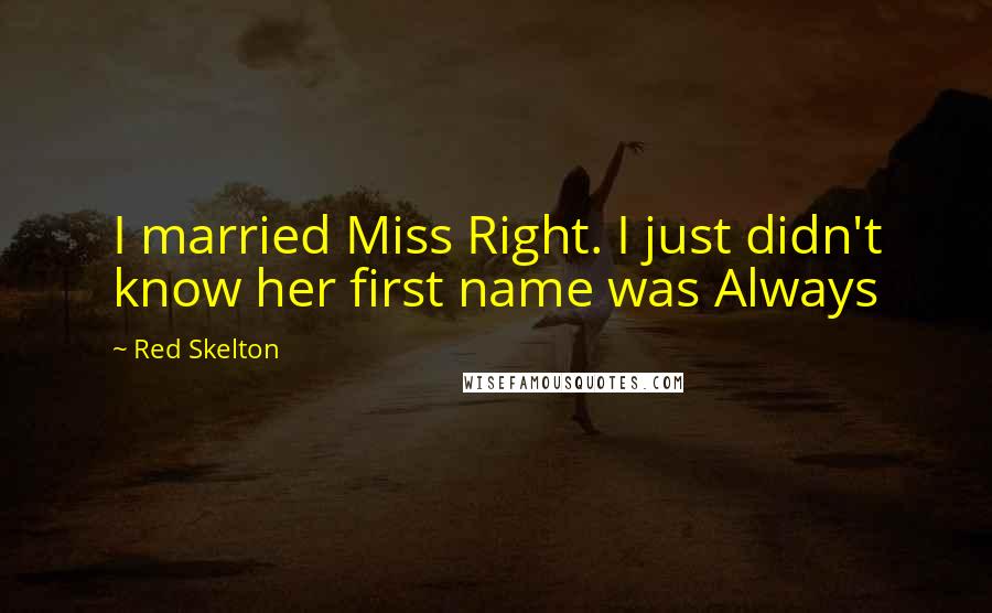 Red Skelton Quotes: I married Miss Right. I just didn't know her first name was Always