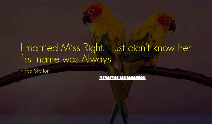 Red Skelton Quotes: I married Miss Right. I just didn't know her first name was Always