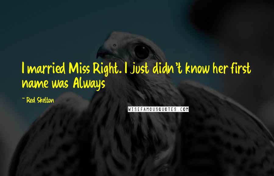 Red Skelton Quotes: I married Miss Right. I just didn't know her first name was Always