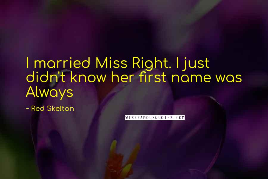 Red Skelton Quotes: I married Miss Right. I just didn't know her first name was Always