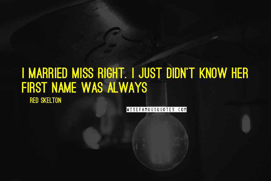 Red Skelton Quotes: I married Miss Right. I just didn't know her first name was Always