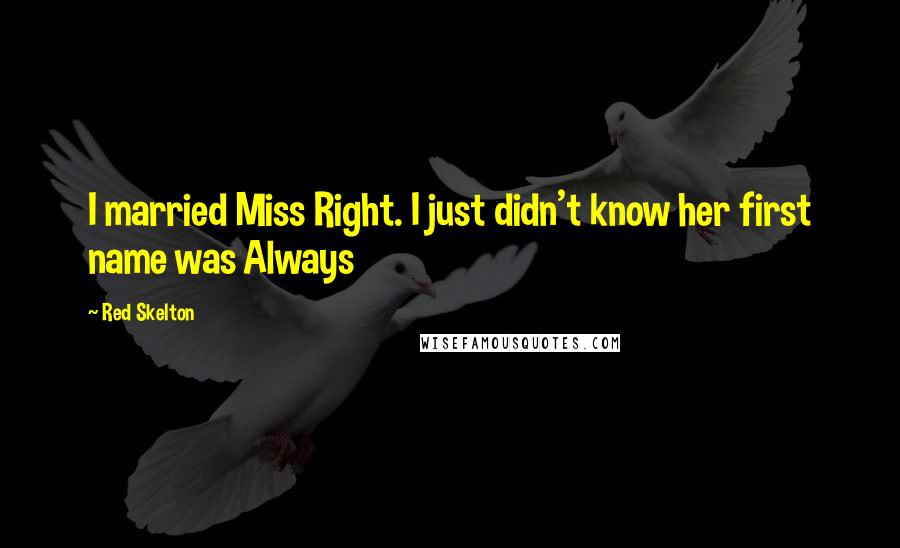 Red Skelton Quotes: I married Miss Right. I just didn't know her first name was Always