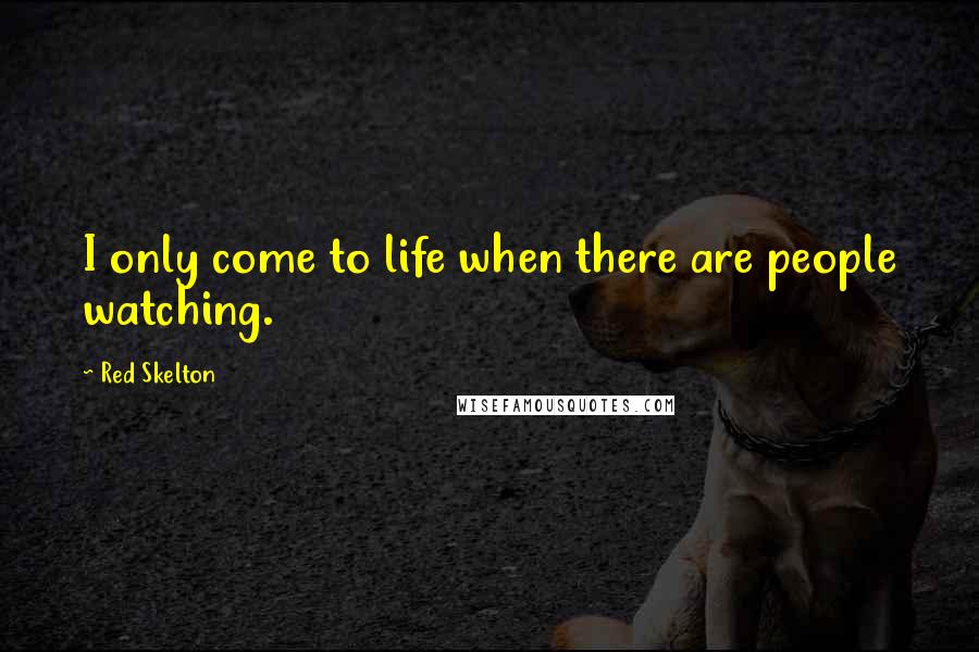 Red Skelton Quotes: I only come to life when there are people watching.