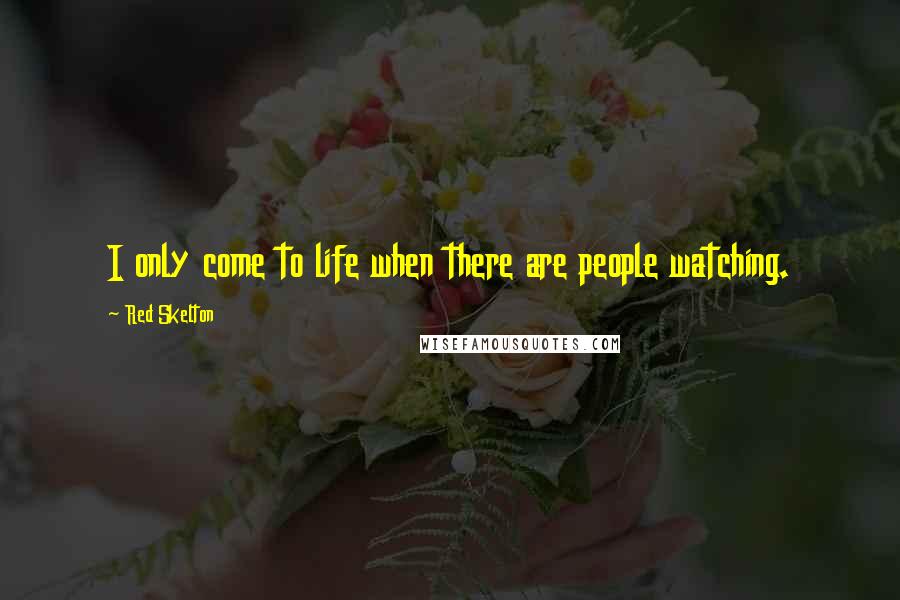 Red Skelton Quotes: I only come to life when there are people watching.