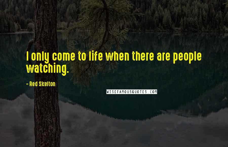 Red Skelton Quotes: I only come to life when there are people watching.