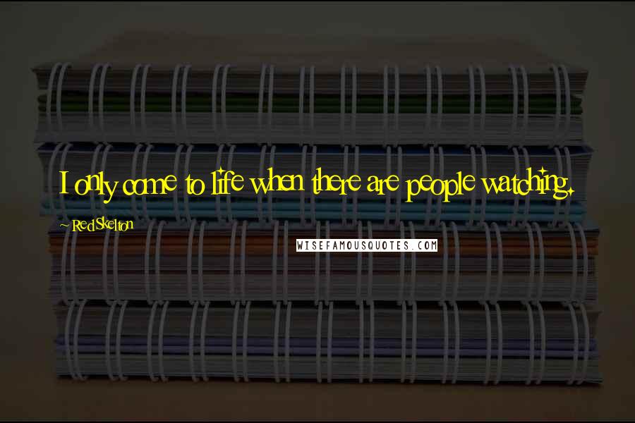 Red Skelton Quotes: I only come to life when there are people watching.