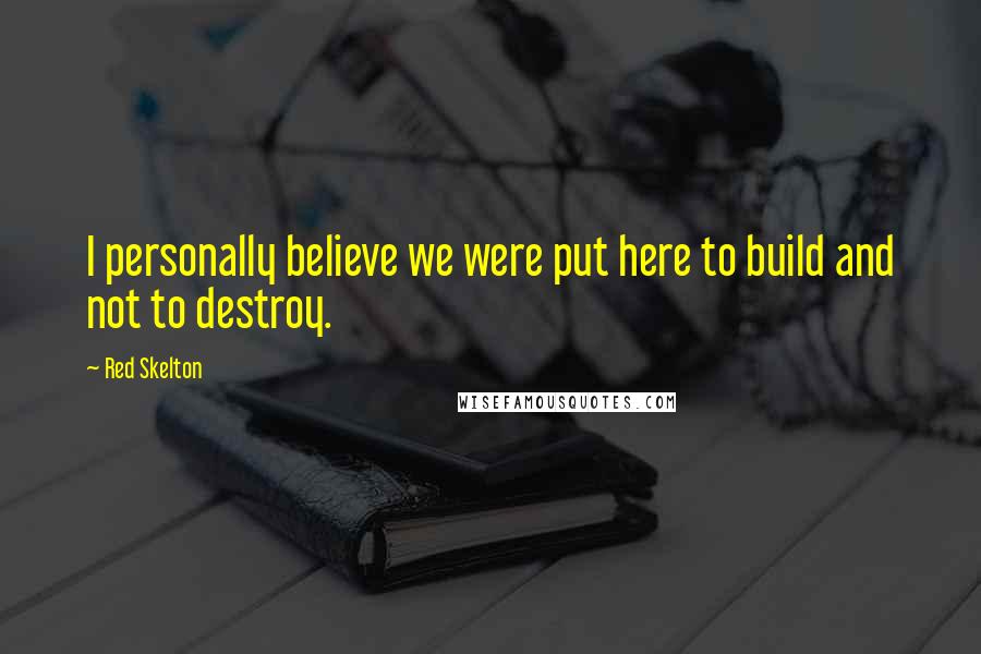 Red Skelton Quotes: I personally believe we were put here to build and not to destroy.