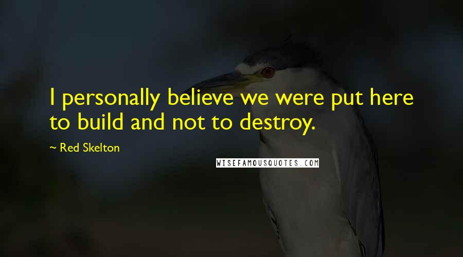 Red Skelton Quotes: I personally believe we were put here to build and not to destroy.