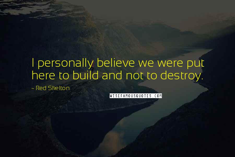 Red Skelton Quotes: I personally believe we were put here to build and not to destroy.