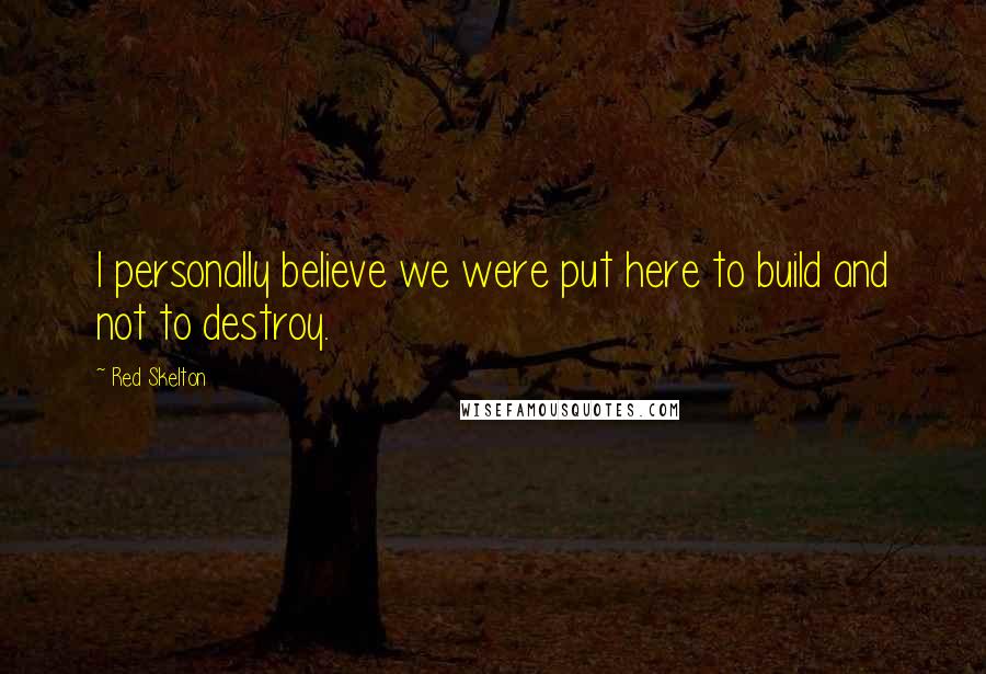 Red Skelton Quotes: I personally believe we were put here to build and not to destroy.