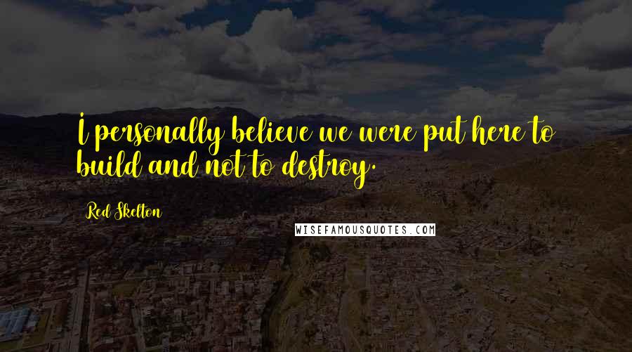 Red Skelton Quotes: I personally believe we were put here to build and not to destroy.