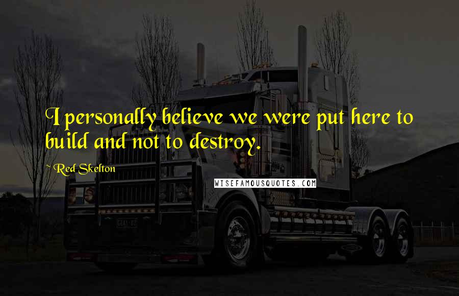 Red Skelton Quotes: I personally believe we were put here to build and not to destroy.