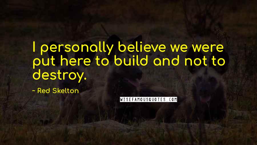 Red Skelton Quotes: I personally believe we were put here to build and not to destroy.