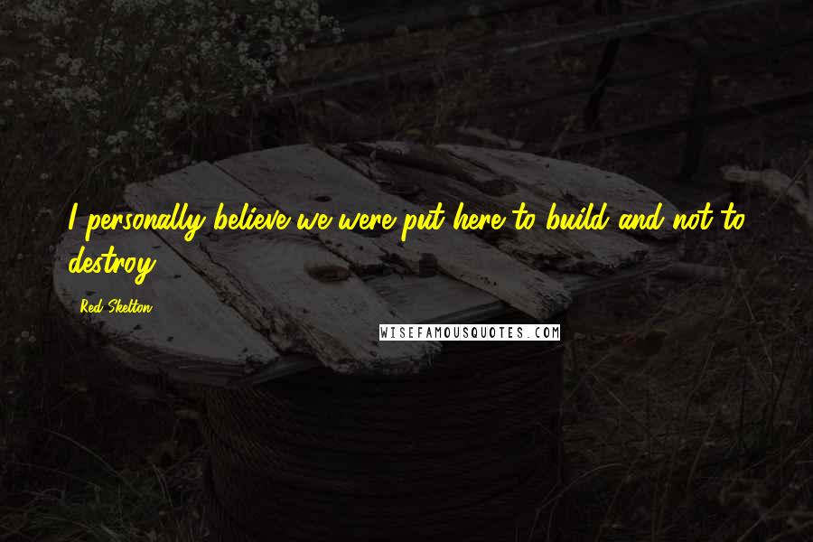 Red Skelton Quotes: I personally believe we were put here to build and not to destroy.