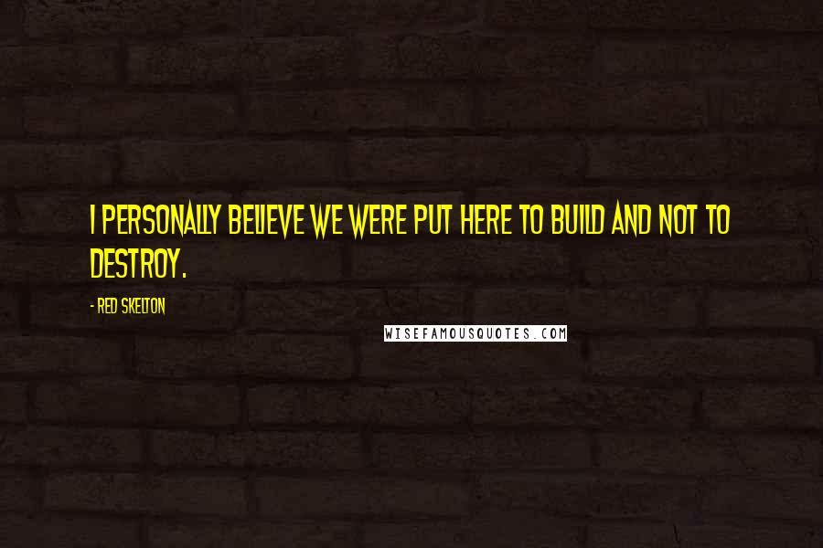 Red Skelton Quotes: I personally believe we were put here to build and not to destroy.