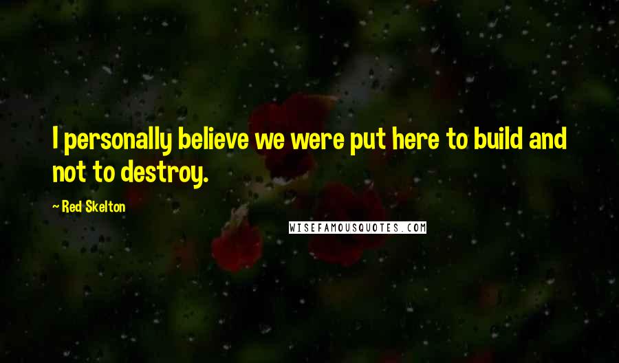 Red Skelton Quotes: I personally believe we were put here to build and not to destroy.