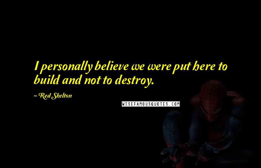 Red Skelton Quotes: I personally believe we were put here to build and not to destroy.