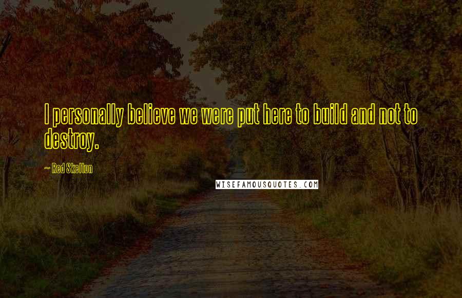 Red Skelton Quotes: I personally believe we were put here to build and not to destroy.